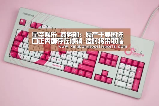 星空娱乐_商务部：原产于美国进口正丙醇存在倾销 适时将采取临