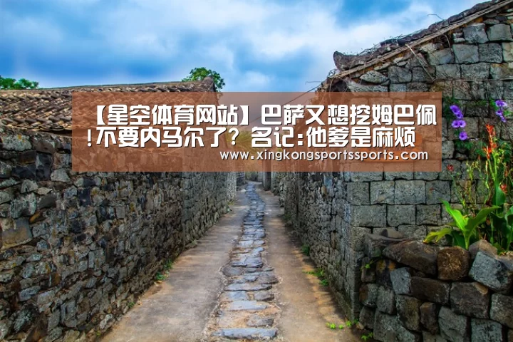 【星空体育网站】巴萨又想挖姆巴佩!不要内马尔了? 名记:他爹是麻烦(图2) 星空娱乐